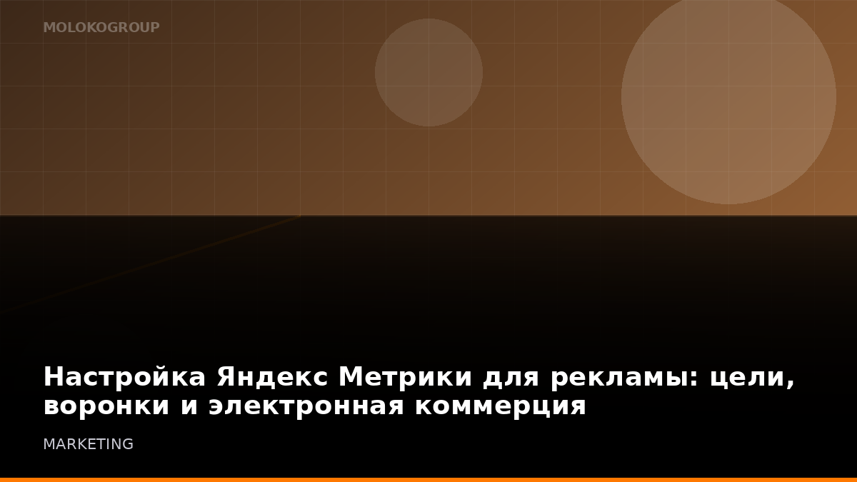 Настройка Яндекс Метрики для рекламы: цели, воронки и электронная коммерция